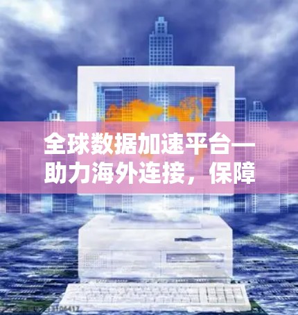 全球数据加速平台—助力海外连接，保障数据安全与效率