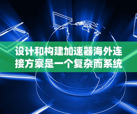 设计和构建加速器海外连接方案是一个复杂而系统的过程，涉及多个关键环节。以下是对这个过程的详细总结