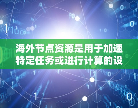 海外节点资源是用于加速特定任务或进行计算的设备或处理器，部署在海外可以满足跨地域的需求。以下是对海外节点资源的详细分析和总结