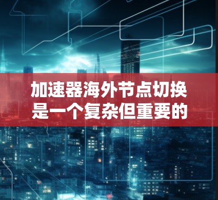 加速器海外节点切换是一个复杂但重要的技术领域，涉及多个关键步骤和因素。以下是对该主题的分步解释
