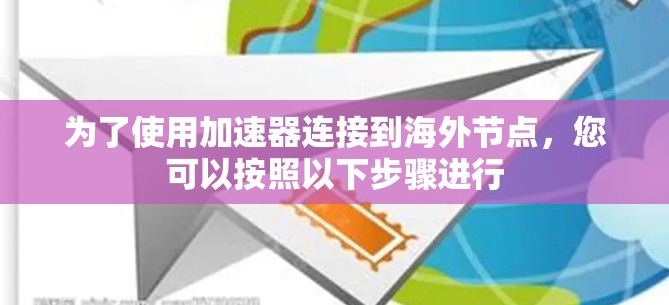 为了使用加速器连接到海外节点,您可以按照以下步骤进行 为了使用加速器连接到海外节点,您可以按照以下步骤进行