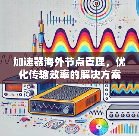加速器海外节点管理，优化传输效率的解决方案