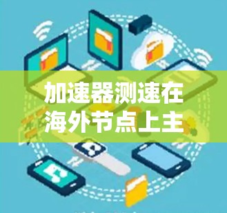 加速器测速在海外节点上主要用于测试车辆的加速性能，通常用于汽车测试领域。以下是对该主题的详细解答