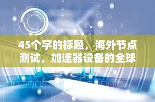45个字的标题,海外节点测试,加速器设备的全球实战与技术解析 45个字的标题,海外节点测试,加速器设备的全球实战与技术解析