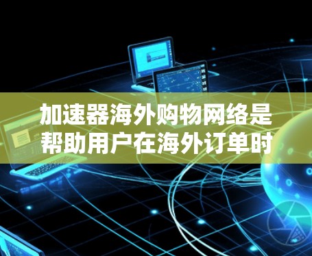 加速器海外购物网络是帮助用户在海外订单时提供加速服务的网络平台,旨在提高订单送达时间。以下是对这个网络的详细分析和总结 加速器海外购物网络是帮助用户在海外订单时提供加速服务的网络平台,旨在提高订单送达时间。以下是对这个网络的详细分析和总结