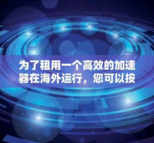 为了租用一个高效的加速器在海外运行，您可以按照以下步骤操作