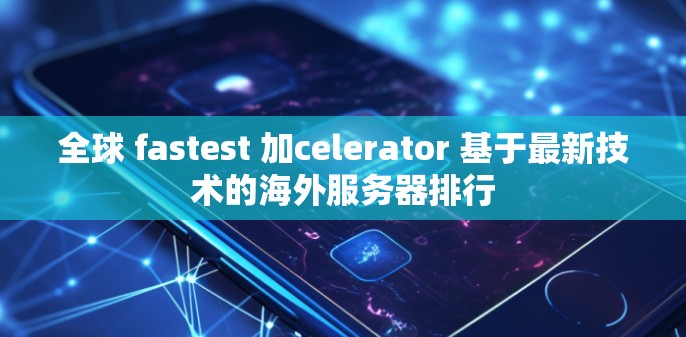 全球 fastest 加celerator 基于最新技术的海外服务器排行