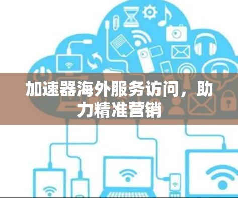 加速器海外服务访问,助力精准营销 加速器海外服务访问,助力精准营销