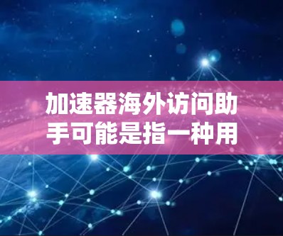 加速器海外访问助手可能是指一种用于访问海外Web服务器或加速服务器的加速器(加速器机箱)如果需要帮助安装、配置或使用加速器,可以参考以下步骤 加速器海外访问助手可能是指一种用于访问海外Web服务器或加速服务器的加速器(加速器机箱)如果需要帮助安装、配置或使用加速器,可以参考以下步骤