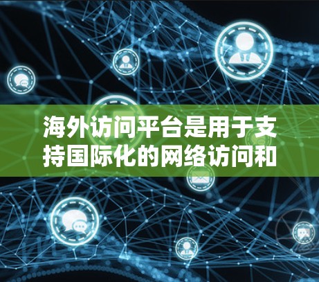 海外访问平台是用于支持国际化的网络访问和文件共享的高科技工具,广泛应用于视频会议、文档共享、远程协作等领域。以下是该平台的主要特点和功能 海外访问平台是用于支持国际化的网络访问和文件共享的高科技工具,广泛应用于视频会议、文档共享、远程协作等领域。以下是该平台的主要特点和功能