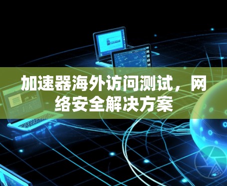 加速器海外访问测试,网络安全解决方案 加速器海外访问测试,网络安全解决方案