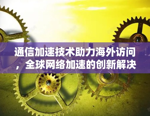 通信加速技术助力海外访问，全球网络加速的创新解决方案