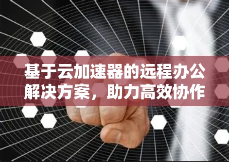 基于云加速器的远程办公解决方案,助力高效协作 基于云加速器的远程办公解决方案,助力高效协作