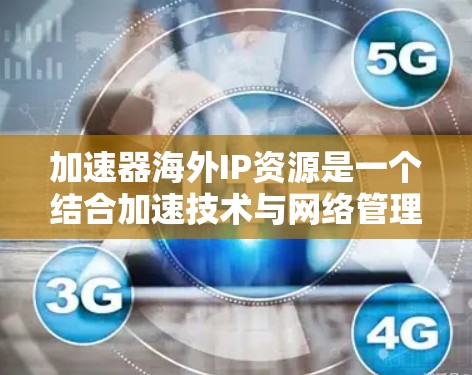 加速器海外IP资源是一个结合加速技术与网络管理的工具,主要用于在海外使用IP地址配置网络设备、优化网络性能和管理网络资源。以下是对该概念的详细解答 加速器海外IP资源是一个结合加速技术与网络管理的工具,主要用于在海外使用IP地址配置网络设备、优化网络性能和管理网络资源。以下是对该概念的详细解答
