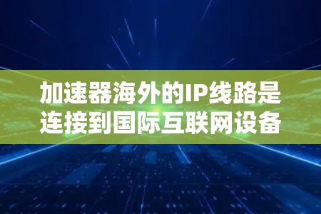 加速器海外的IP线路是连接到国际互联网设备的网络设备,用于加速数据传输。以下是对加速器海外IP线路的详细分析 加速器海外的IP线路是连接到国际互联网设备的网络设备,用于加速数据传输。以下是对加速器海外IP线路的详细分析