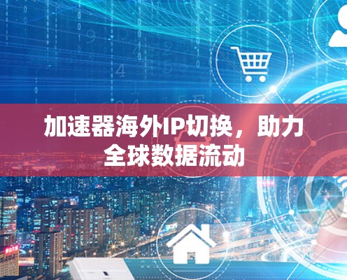 加速器海外IP切换，助力全球数据流动
