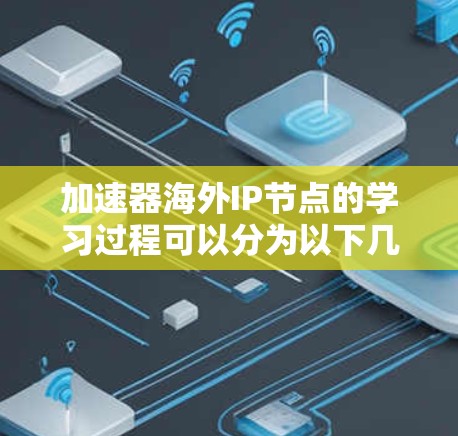 加速器海外IP节点的学习过程可以分为以下几个步骤 加速器海外IP节点的学习过程可以分为以下几个步骤