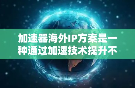 加速器海外IP方案是一种通过加速技术提升不同国家或地区的IP访问和处理效率的技术。以下是对其详细的信息 加速器海外IP方案是一种通过加速技术提升不同国家或地区的IP访问和处理效率的技术。以下是对其详细的信息