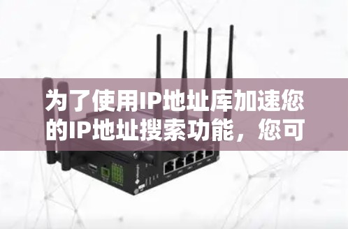 为了使用IP地址库加速您的IP地址搜索功能,您可以按照以下步骤进行选择 为了使用IP地址库加速您的IP地址搜索功能,您可以按照以下步骤进行选择