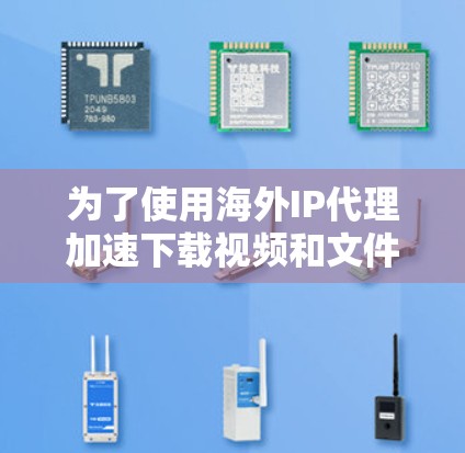 为了使用海外IP代理加速下载视频和文件，您可以按照以下步骤操作