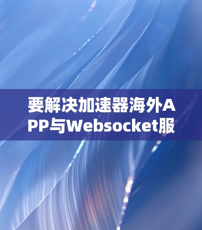 要解决加速器海外APP与Websocket服务器连接的问题,可以按照以下步骤进行 要解决加速器海外APP与Websocket服务器连接的问题,可以按照以下步骤进行