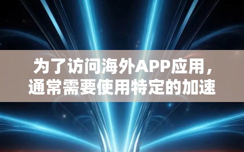 为了访问海外APP应用，通常需要使用特定的加速器或工具。以下是一个通用的步骤指南