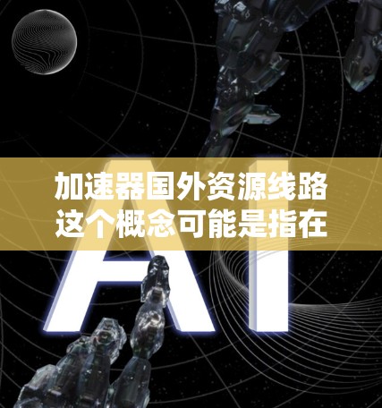 加速器国外资源线路这个概念可能是指在加速器（如编程、数据处理、分析工具等）中，通过连接到国外的资源或网络来加速处理和管理这些资源的技术。以下是对这个概念的详细说明