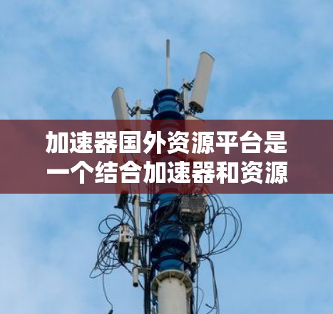 加速器国外资源平台是一个结合加速器和资源下载功能的平台，旨在帮助用户快速下载高质量资源。以下是关于该平台的详细介绍