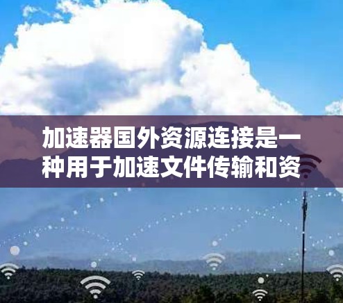 加速器国外资源连接是一种用于加速文件传输和资源连接的工具,通常涉及以下几个方面 加速器国外资源连接是一种用于加速文件传输和资源连接的工具,通常涉及以下几个方面