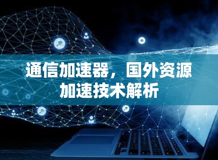 通信加速器,国外资源加速技术解析 通信加速器,国外资源加速技术解析