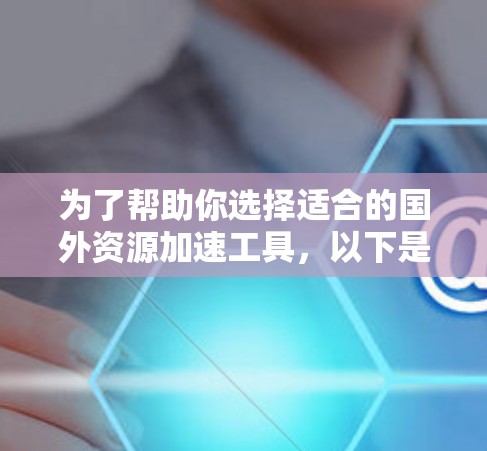 为了帮助你选择适合的国外资源加速工具,以下是一个详细的指南 为了帮助你选择适合的国外资源加速工具,以下是一个详细的指南