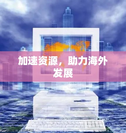 加速资源,助力海外发展 加速资源,助力海外发展