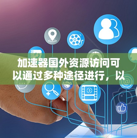 加速器国外资源访问可以通过多种途径进行，以下是一些具体的建议和步骤