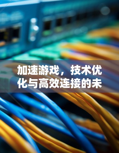 加速游戏,技术优化与高效连接的未来挑战 加速游戏,技术优化与高效连接的未来挑战
