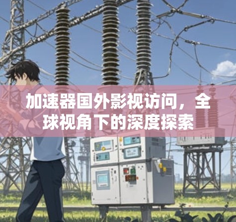 加速器国外影视访问，全球视角下的深度探索