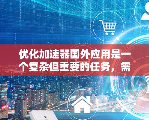 优化加速器国外应用是一个复杂但重要的任务,需要综合考虑多个因素。以下是对优化加速器国外应用的详细步骤 优化加速器国外应用是一个复杂但重要的任务,需要综合考虑多个因素。以下是对优化加速器国外应用的详细步骤