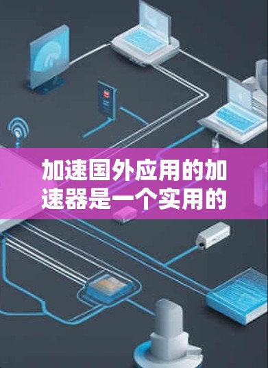 加速国外应用的加速器是一个实用的工具，可以帮助用户更快地访问国外应用。以下是一些推荐的加速器，供参考