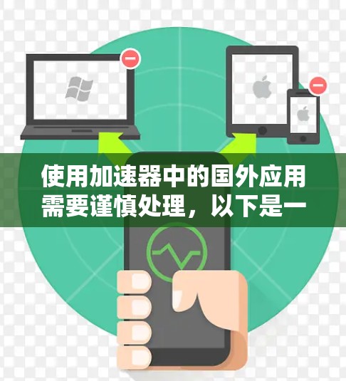 使用加速器中的国外应用需要谨慎处理，以下是一些步骤和注意事项
