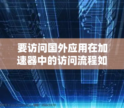 要访问国外应用在加速器中的访问流程如下 要访问国外应用在加速器中的访问流程如下