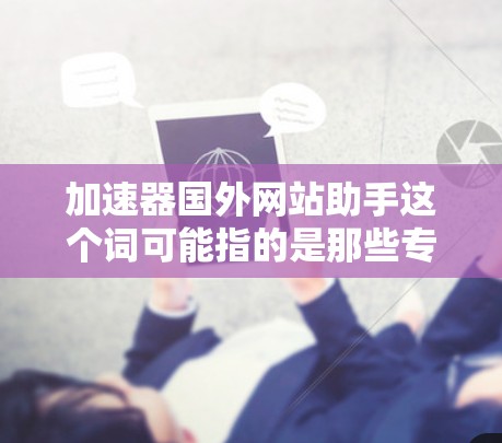 加速器国外网站助手这个词可能指的是那些专门帮助加速国际或国外网站的工具。如果你是在寻找加速国外网站的方法,我可以为你提供一些推荐和建议,帮助你找到最适合的加速器 加速器国外网站助手这个词可能指的是那些专门帮助加速国际或国外网站的工具。如果你是在寻找加速国外网站的方法,我可以为你提供一些推荐和建议,帮助你找到最适合的加速器