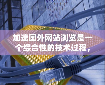 加速国外网站浏览是一个综合性的技术过程,涉及多个步骤和因素。以下是一个结构化的总结,帮助您更好地理解和实施加速国外网站浏览 加速国外网站浏览是一个综合性的技术过程,涉及多个步骤和因素。以下是一个结构化的总结,帮助您更好地理解和实施加速国外网站浏览