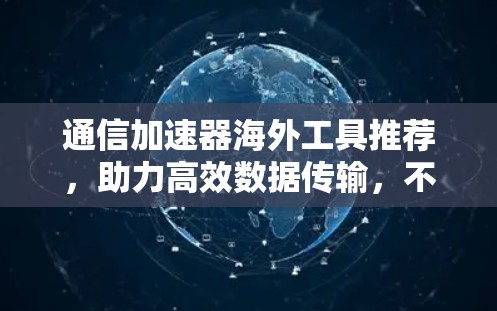 通信加速器海外工具推荐，助力高效数据传输，不容错过