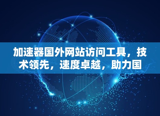 加速器国外网站访问工具,技术领先,速度卓越,助力国际连接 加速器国外网站访问工具,技术领先,速度卓越,助力国际连接