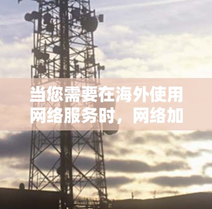 当您需要在海外使用网络服务时，网络加速器是一个非常有用的功能。以下是一些步骤和建议，帮助您在海外使用网络服务时更高效