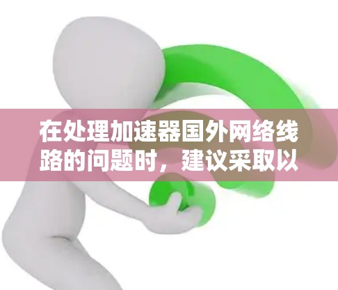 在处理加速器国外网络线路的问题时，建议采取以下步骤