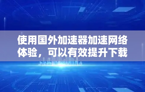 使用国外加速器加速网络体验，可以有效提升下载速度和减少流量问题。以下是详细的步骤指南