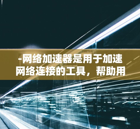 -网络加速器是用于加速网络连接的工具,帮助用户更快获取互联网服务 -网络加速器是用于加速网络连接的工具,帮助用户更快获取互联网服务