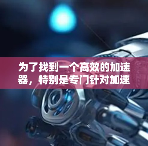 为了找到一个高效的加速器,特别是专门针对加速国外网络资源的加速器,我进行了以下分析和总结 为了找到一个高效的加速器,特别是专门针对加速国外网络资源的加速器,我进行了以下分析和总结