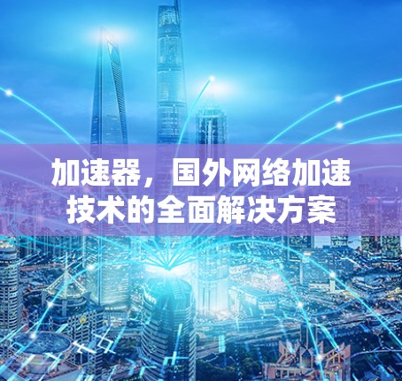 加速器,国外网络加速技术的全面解决方案 加速器,国外网络加速技术的全面解决方案