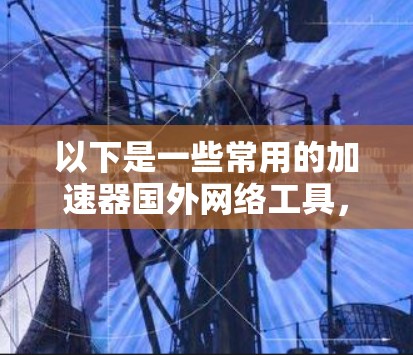 以下是一些常用的加速器国外网络工具,以及它们的特点 以下是一些常用的加速器国外网络工具,以及它们的特点